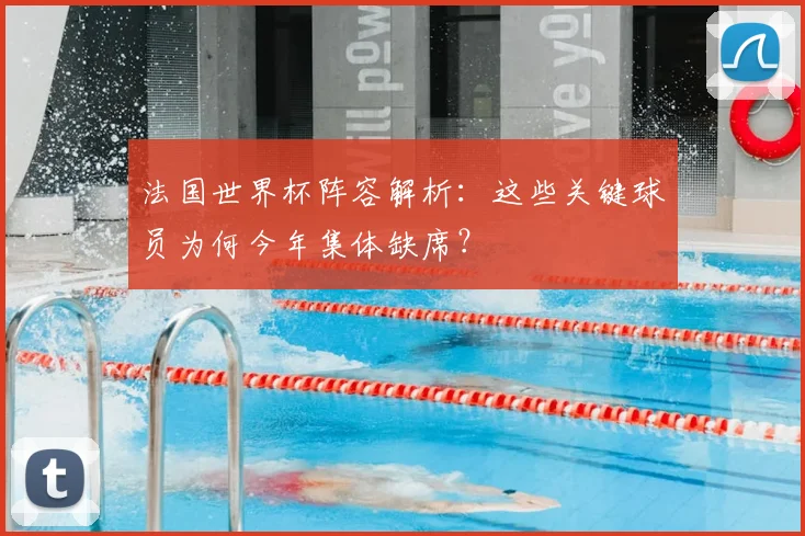 法国世界杯阵容解析：这些关键球员为何今年集体缺席？