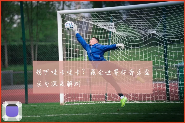 想听哇卡哇卡？最全世界杯音乐盘点与深度解析