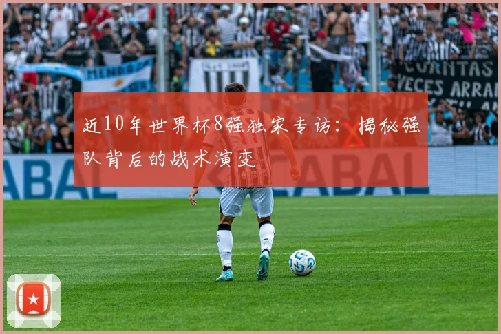 近10年世界杯8强独家专访：揭秘强队背后的战术演变