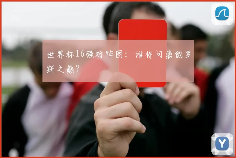 世界杯16强对阵图：谁将问鼎俄罗斯之巅？
