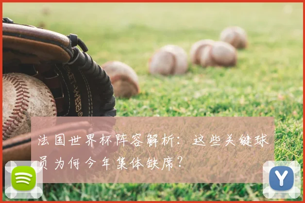 法国世界杯阵容解析：这些关键球员为何今年集体缺席？