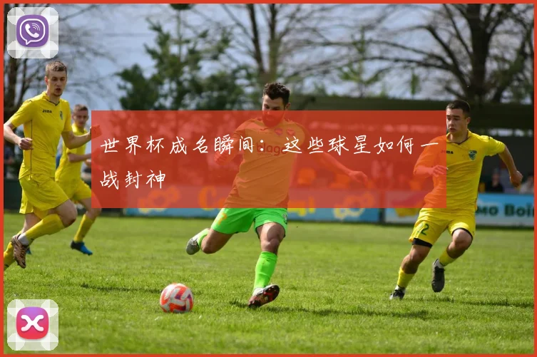 世界杯成名瞬间：这些球星如何一战封神
