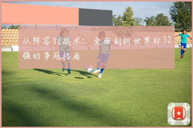 从阵容到战术：全面剖析世界杯32强的争冠格局