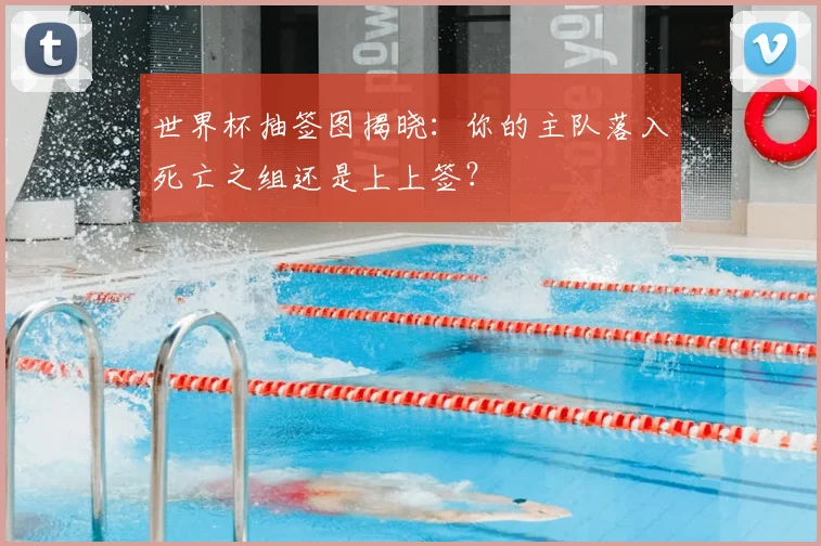 世界杯抽签图揭晓：你的主队落入死亡之组还是上上签？