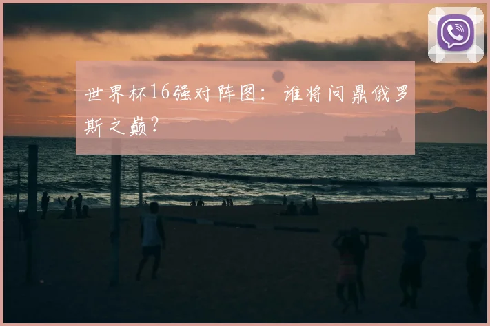 世界杯16强对阵图：谁将问鼎俄罗斯之巅？