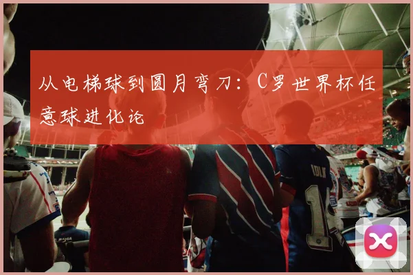 从电梯球到圆月弯刀:C罗世界杯任意球进化论