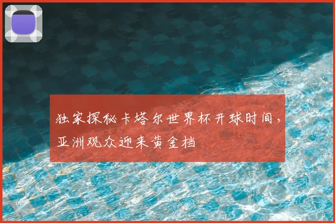 独家探秘卡塔尔世界杯开球时间，亚洲观众迎来黄金档
