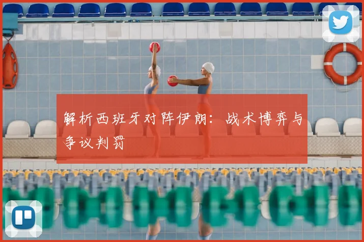 解析西班牙对阵伊朗:战术博弈与争议判罚
