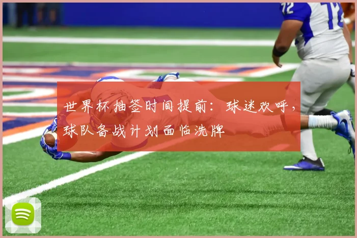 世界杯抽签时间提前：球迷欢呼，球队备战计划面临洗牌