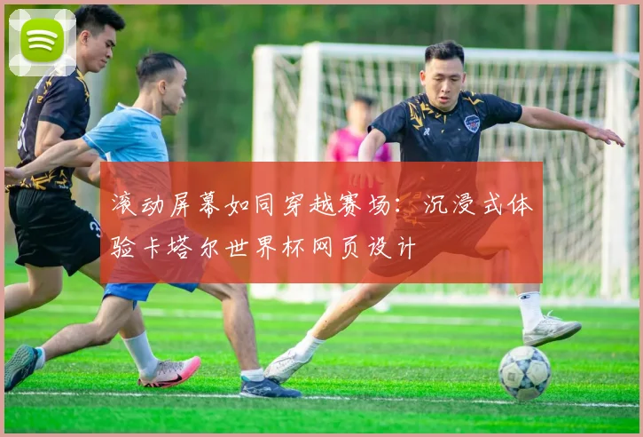 滚动屏幕如同穿越赛场：沉浸式体验卡塔尔世界杯网页设计