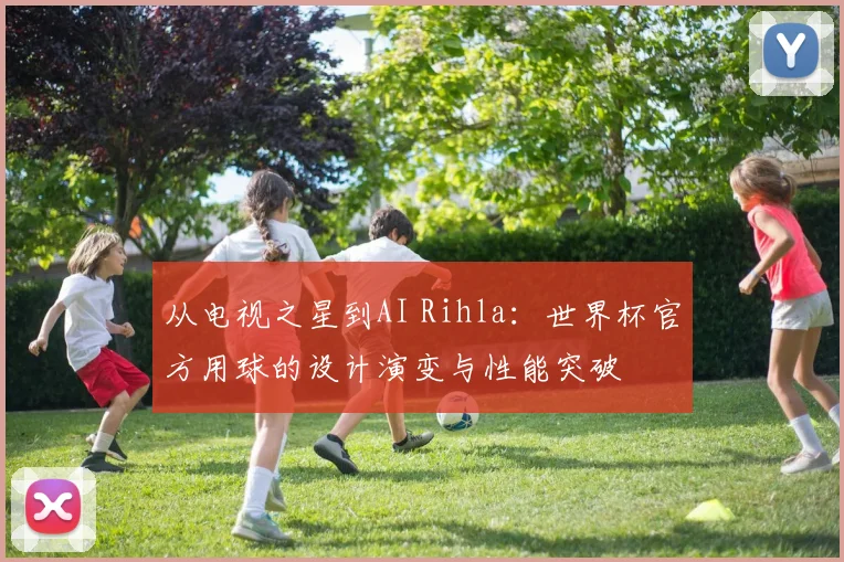 从电视之星到AI Rihla：世界杯官方用球的设计演变与性能突破