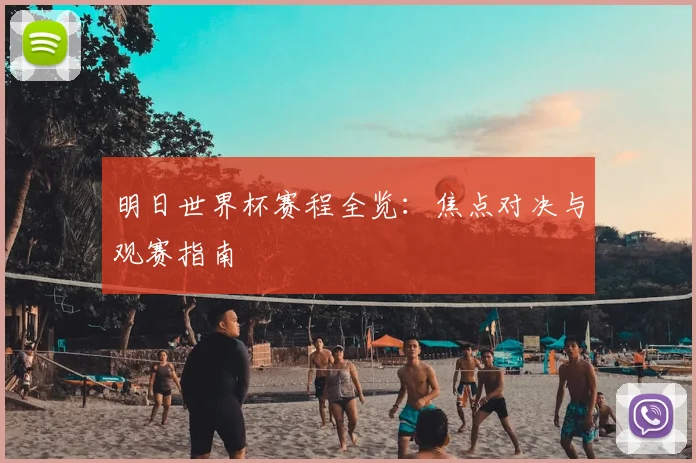 明日世界杯赛程全览：焦点对决与观赛指南
