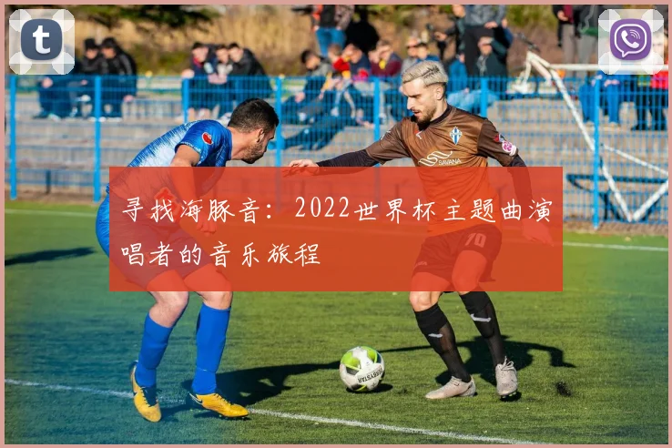 寻找海豚音：2022世界杯主题曲演唱者的音乐旅程