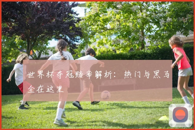 世界杯夺冠赔率解析:热门与黑马全在这里