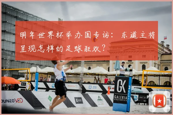 明年世界杯举办国专访：东道主将呈现怎样的足球狂欢？