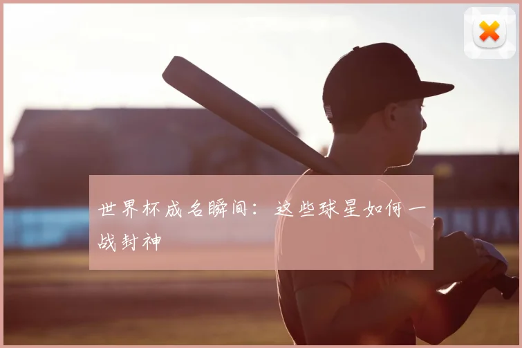 世界杯成名瞬间：这些球星如何一战封神