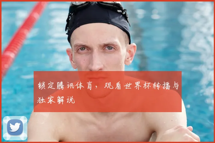 锁定腾讯体育，观看世界杯转播与独家解说
