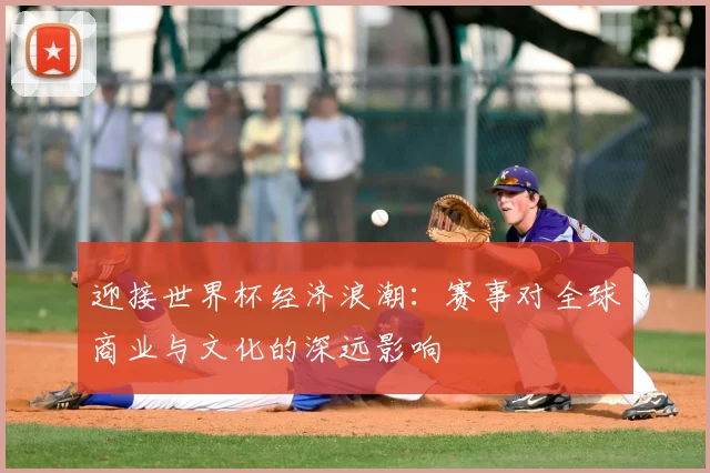 迎接世界杯经济浪潮：赛事对全球商业与文化的深远影响