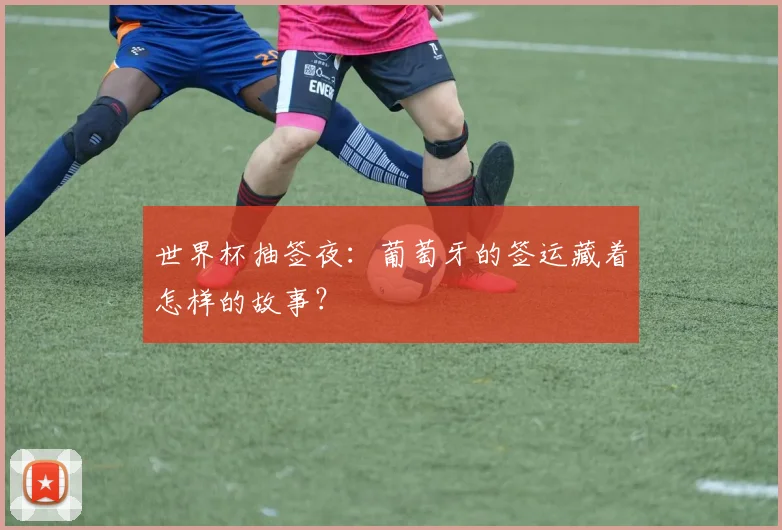 世界杯抽签夜：葡萄牙的签运藏着怎样的故事？