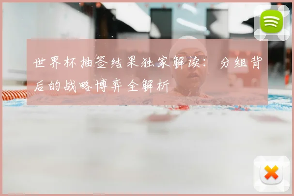 世界杯抽签结果独家解读：分组背后的战略博弈全解析