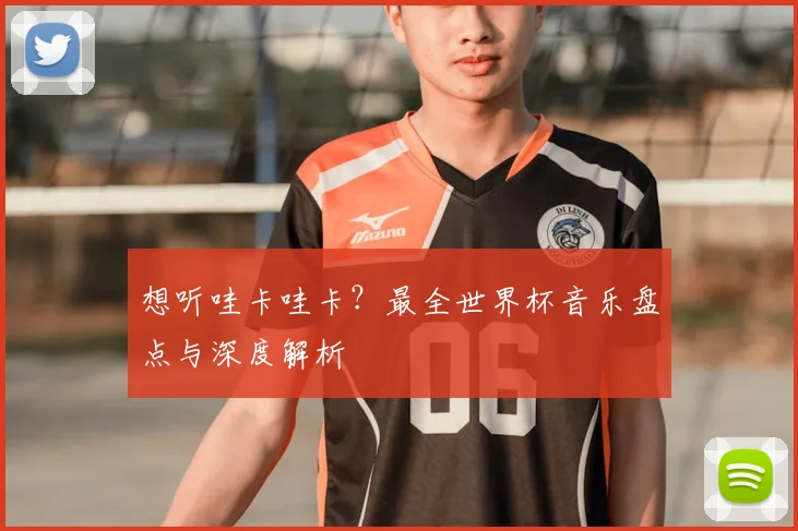 想听哇卡哇卡？最全世界杯音乐盘点与深度解析
