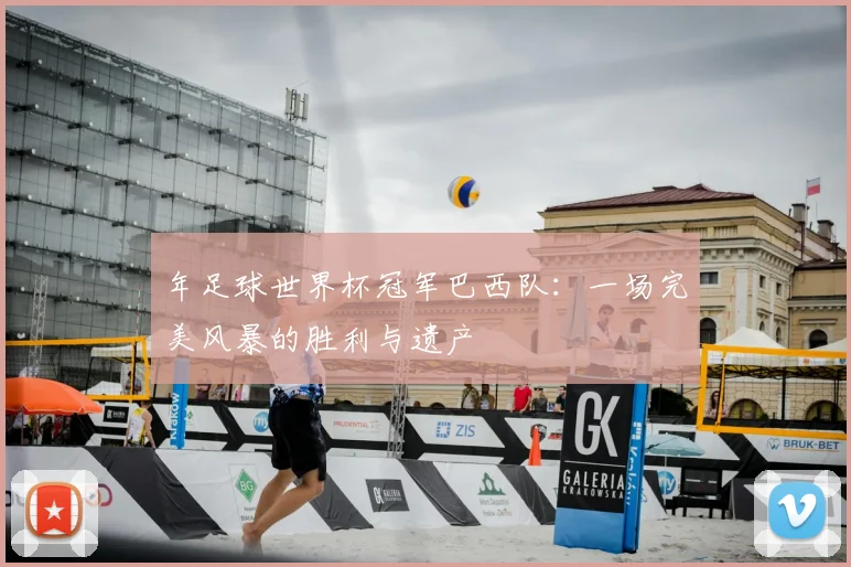 年足球世界杯冠军巴西队：一场完美风暴的胜利与遗产