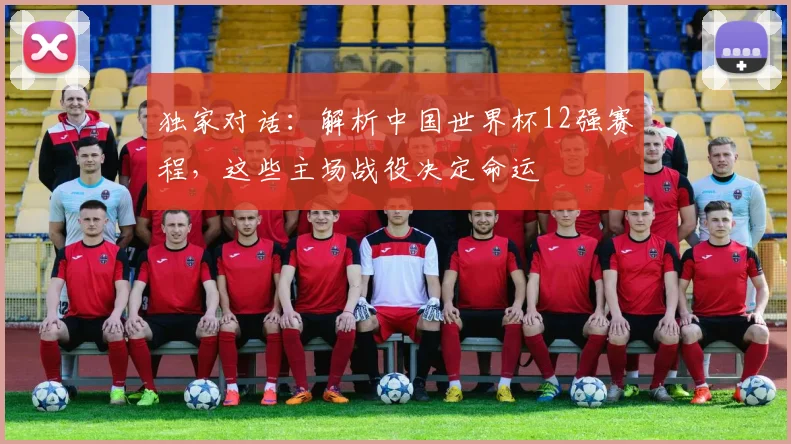 独家对话：解析中国世界杯12强赛程，这些主场战役决定命运