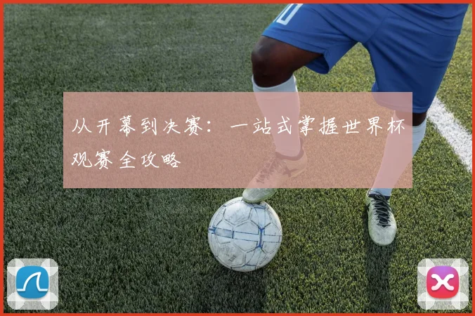 从开幕到决赛：一站式掌握世界杯观赛全攻略