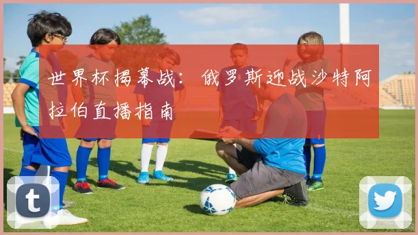 世界杯揭幕战：俄罗斯迎战沙特阿拉伯直播指南