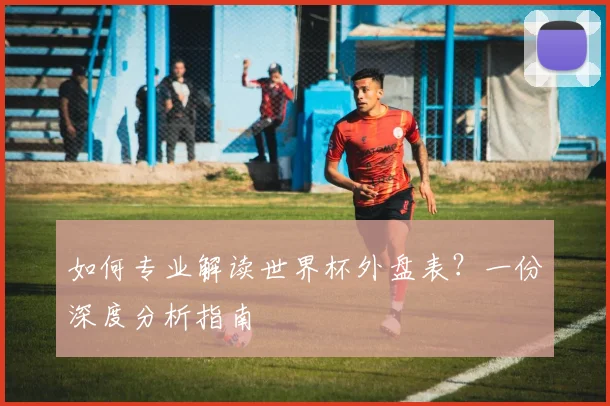 如何专业解读世界杯外盘表？一份深度分析指南