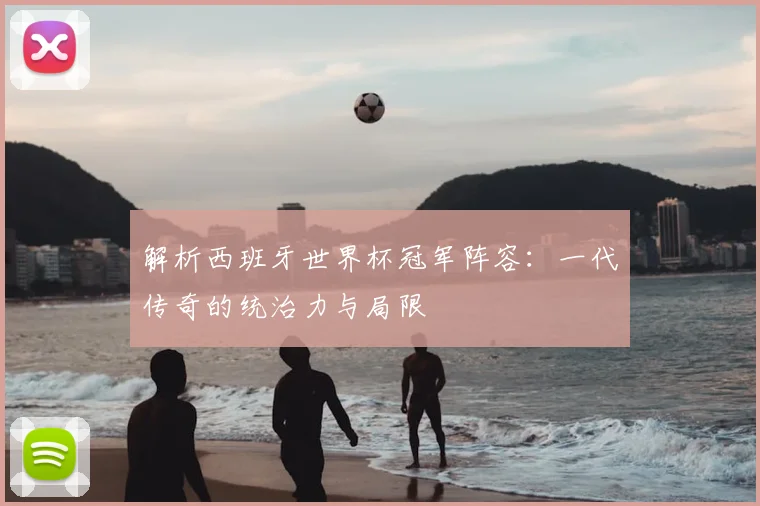 解析西班牙世界杯冠军阵容：一代传奇的统治力与局限