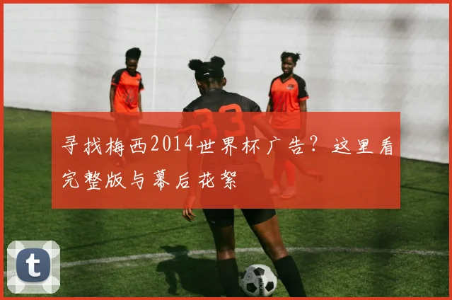 寻找梅西2014世界杯广告？这里看完整版与幕后花絮