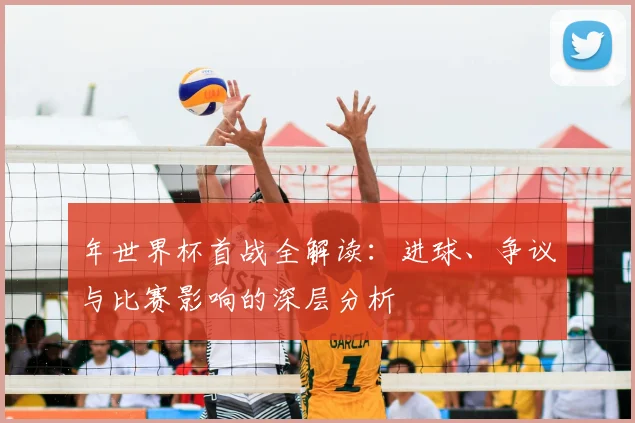 年世界杯首战全解读：进球、争议与比赛影响的深层分析