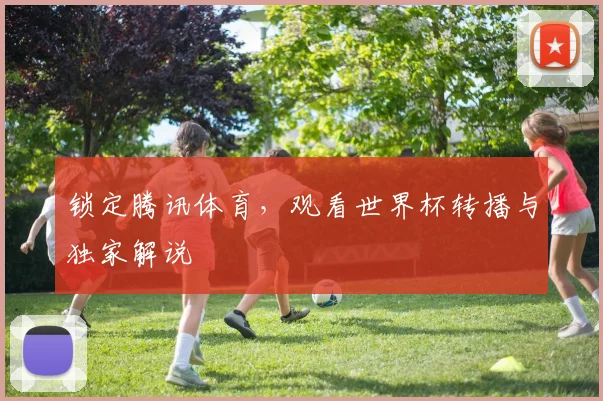 锁定腾讯体育，观看世界杯转播与独家解说