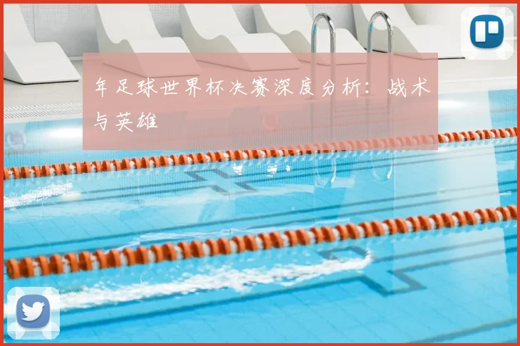 年足球世界杯决赛深度分析：战术与英雄