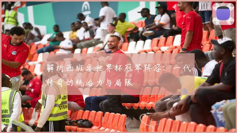 解析西班牙世界杯冠军阵容：一代传奇的统治力与局限