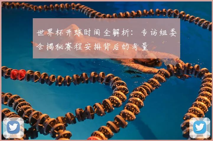 世界杯开球时间全解析：专访组委会揭秘赛程安排背后的考量