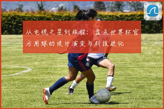 从电视之星到旅程:盘点世界杯官方用球的设计演变与科技进化