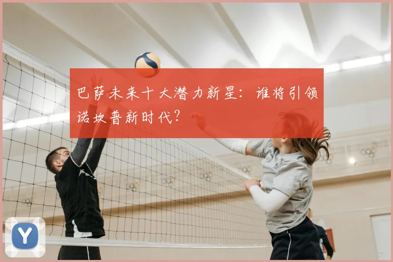 巴萨未来十大潜力新星：谁将引领诺坎普新时代？