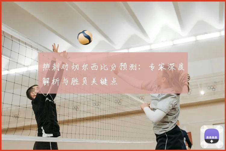 热刺对切尔西比分预测：专家深度解析与胜负关键点
