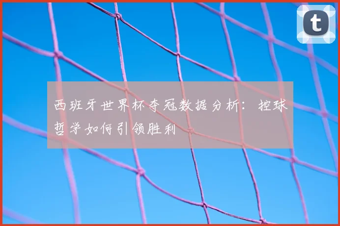 西班牙世界杯夺冠数据分析：控球哲学如何引领胜利