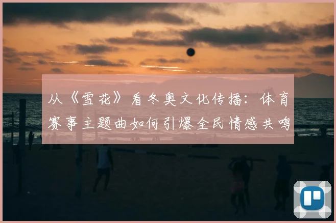 从《雪花》看冬奥文化传播：体育赛事主题曲如何引爆全民情感共鸣？