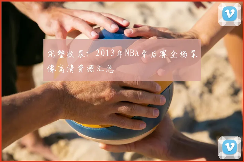 完整收录:2013年NBA季后赛全场录像高清资源汇总