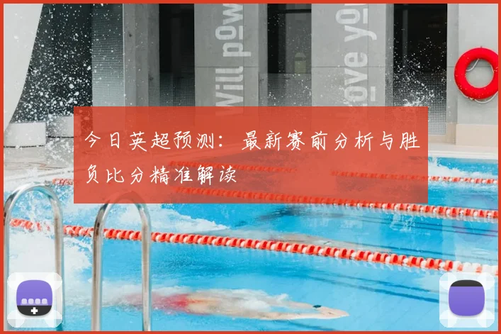 今日英超预测：最新赛前分析与胜负比分精准解读