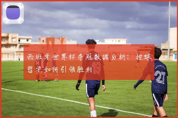 西班牙世界杯夺冠数据分析：控球哲学如何引领胜利