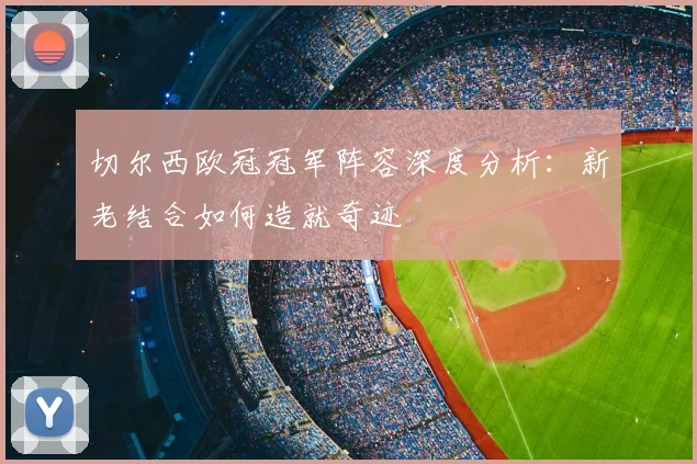 切尔西欧冠冠军阵容深度分析:新老结合如何造就奇迹