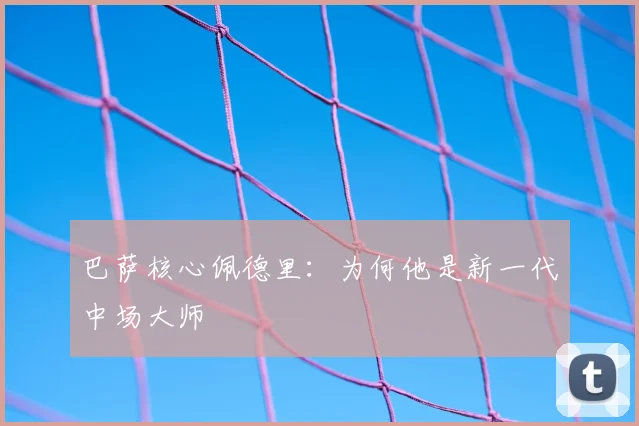 巴萨核心佩德里：为何他是新一代中场大师