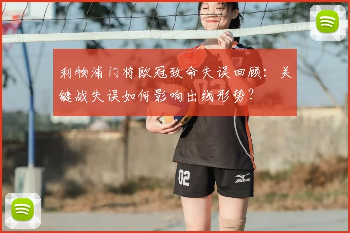 利物浦门将欧冠致命失误回顾:关键战失误如何影响出线形势?