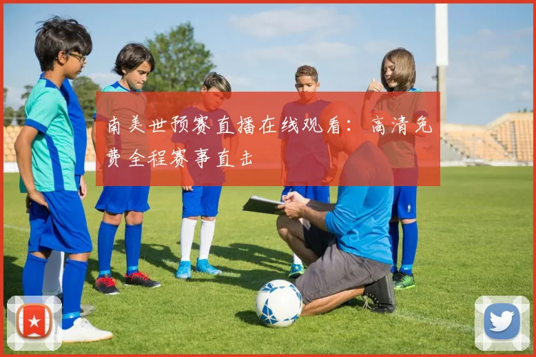 南美世预赛直播在线观看：高清免费全程赛事直击
