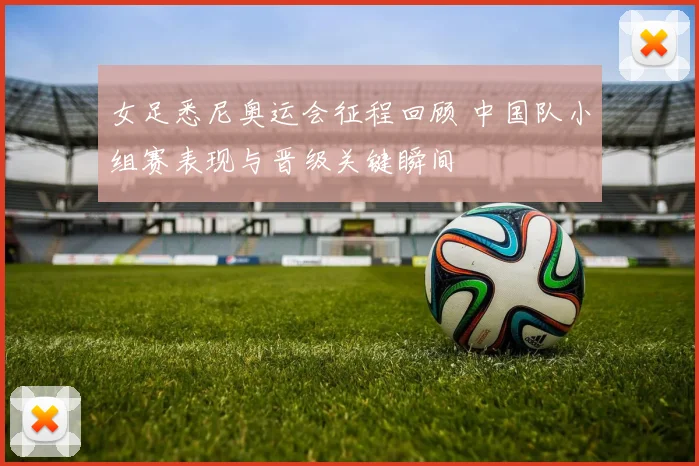 女足悉尼奥运会征程回顾 中国队小组赛表现与晋级关键瞬间